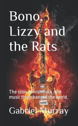 Bono, Lizzy and the Rats: The story of Irish Rock -the music that changed the world.